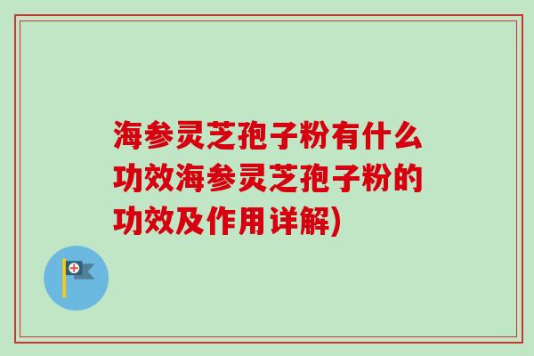 海参灵芝孢子粉有什么功效海参灵芝孢子粉的功效及作用详解)