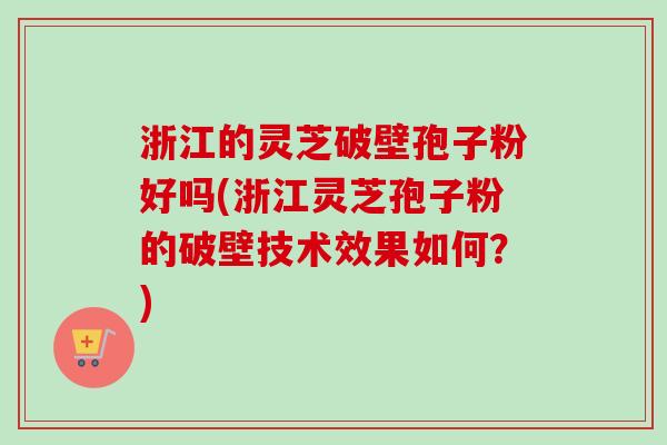 浙江的灵芝破壁孢子粉好吗(浙江灵芝孢子粉的破壁技术效果如何？)