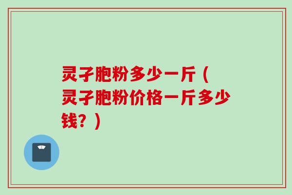 灵孑胞粉多少一斤 (灵孑胞粉价格一斤多少钱？)