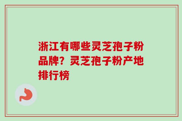 浙江有哪些灵芝孢子粉品牌？灵芝孢子粉产地排行榜