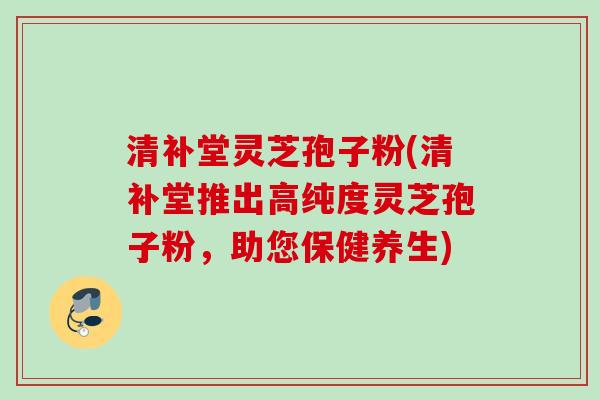 清补堂灵芝孢子粉(清补堂推出高纯度灵芝孢子粉，助您保健养生)