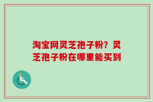 淘宝网灵芝孢子粉？灵芝孢子粉在哪里能买到