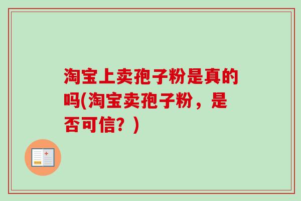 淘宝上卖孢子粉是真的吗(淘宝卖孢子粉，是否可信？)