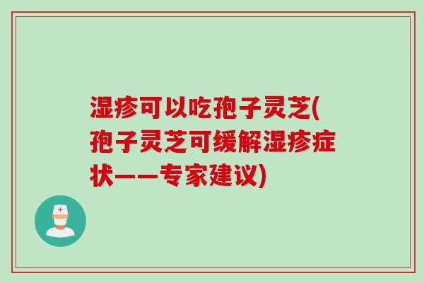 湿疹可以吃孢子灵芝(孢子灵芝可缓解湿疹症状——专家建议)