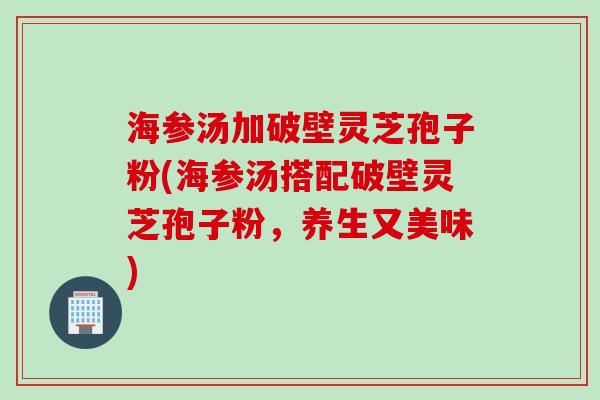 海参汤加破壁灵芝孢子粉(海参汤搭配破壁灵芝孢子粉，养生又美味)