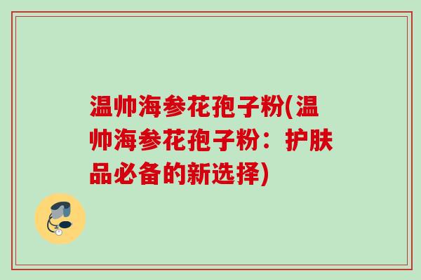 温帅海参花孢子粉(温帅海参花孢子粉:护肤品必备的新选择)