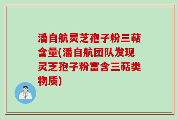 潘自航灵芝孢子粉三萜含量(潘自航团队发现灵芝孢子粉富含三萜类物质)