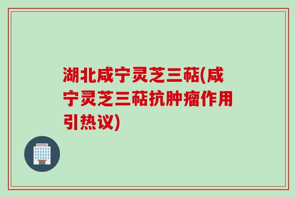 湖北咸宁灵芝三萜(咸宁灵芝三萜抗肿瘤作用引热议)