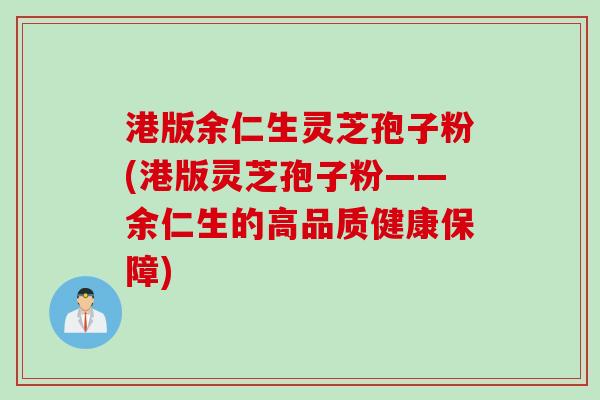 港版余仁生灵芝孢子粉(港版灵芝孢子粉——余仁生的高品质健康保障)