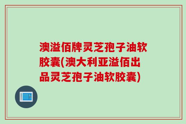 澳溢佰牌灵芝孢子油软胶囊(澳大利亚溢佰出品灵芝孢子油软胶囊) 澳溢佰牌灵芝孢子油软胶囊(澳大利亚溢佰出品灵芝孢子油软胶囊)