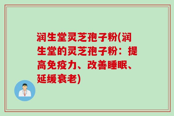 润生堂灵芝孢子粉(润生堂的灵芝孢子粉：提高免疫力、改善睡眠、延缓衰老)