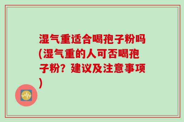 湿气重适合喝孢子粉吗(湿气重的人可否喝孢子粉？建议及注意事项)