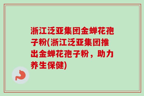 浙江泛亚集团金蝉花孢子粉(浙江泛亚集团推出金蝉花孢子粉，助力养生保健)