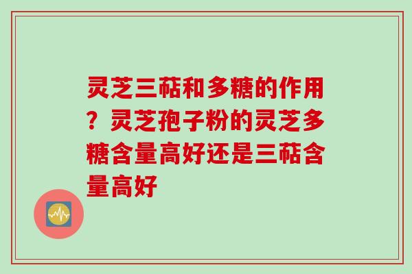 灵芝三萜和多糖的作用？灵芝孢子粉的灵芝多糖含量高好还是三萜含量高好