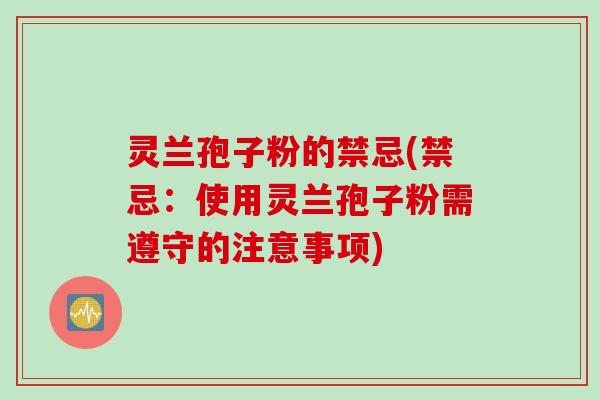 灵兰孢子粉的禁忌(禁忌：使用灵兰孢子粉需遵守的注意事项)