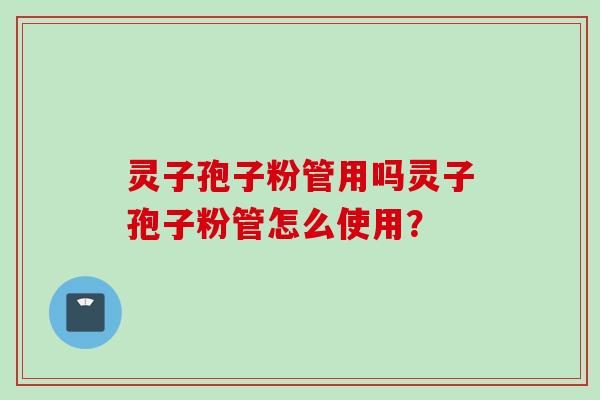 灵子孢子粉管用吗灵子孢子粉管怎么使用？