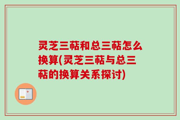 灵芝三萜和总三萜怎么换算(灵芝三萜与总三萜的换算关系探讨)