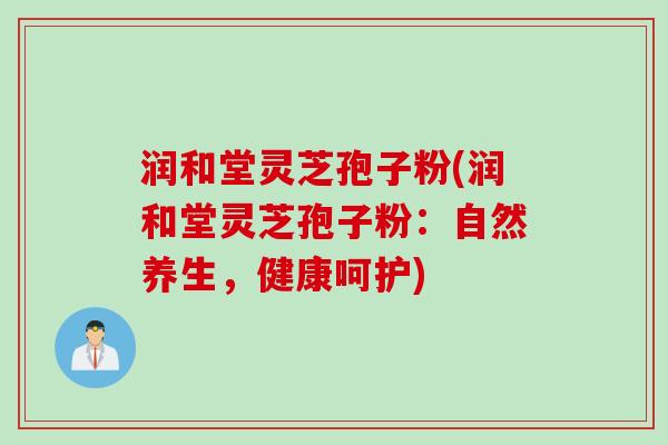 润和堂灵芝孢子粉(润和堂灵芝孢子粉:自然养生,健康呵护)