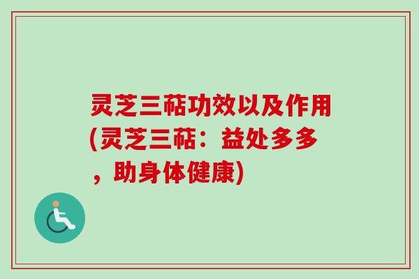 灵芝三萜功效以及作用(灵芝三萜：益处多多，助身体健康)