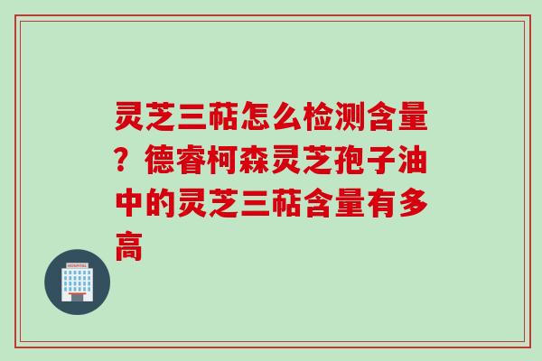 灵芝三萜怎么检测含量?德睿柯森灵芝孢子油中的灵芝三萜含量有多高