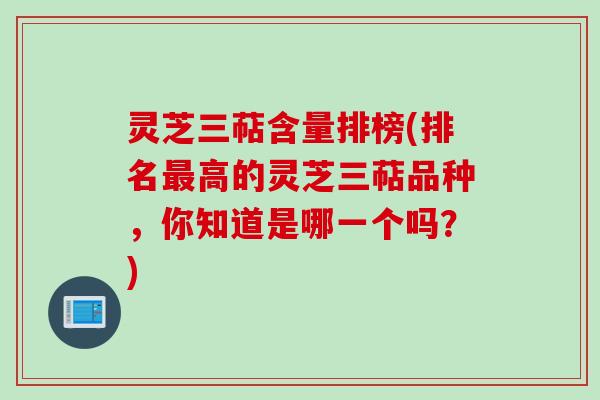 灵芝三萜含量排榜(排名最高的灵芝三萜品种,你知道是哪一个吗?)