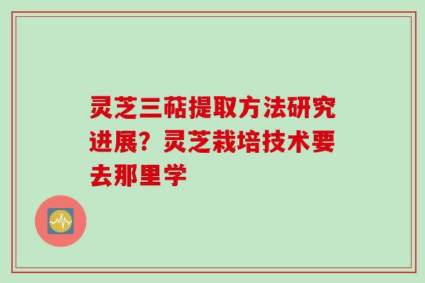 灵芝三萜提取方法研究进展？灵芝栽培技术要去那里学