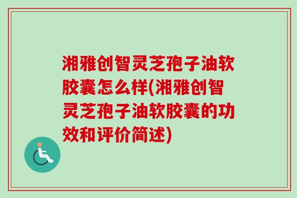 湘雅创智灵芝孢子油软胶囊怎么样(湘雅创智灵芝孢子油软胶囊的功效和评价简述)