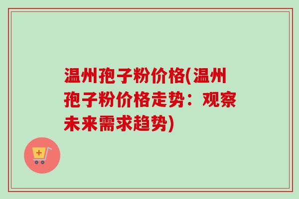 温州孢子粉价格(温州孢子粉价格走势：观察未来需求趋势)