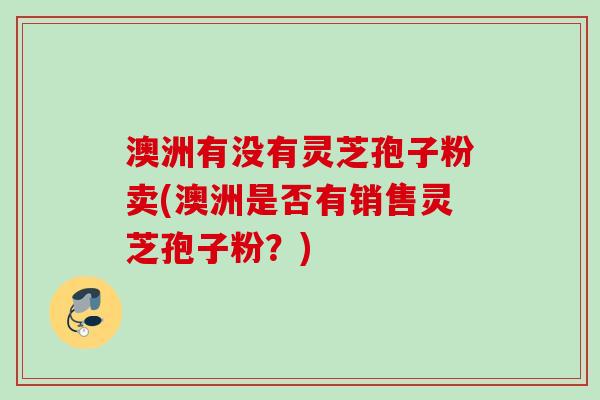 澳洲有没有灵芝孢子粉卖(澳洲是否有销售灵芝孢子粉？)