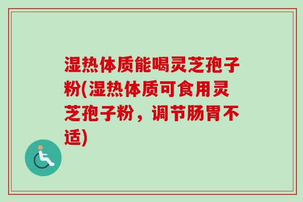 湿热体质能喝灵芝孢子粉(湿热体质可食用灵芝孢子粉，调节肠胃不适)