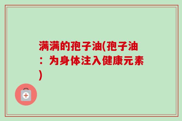 满满的孢子油(孢子油：为身体注入健康元素)