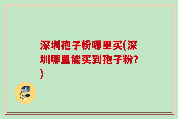 深圳孢子粉哪里买(深圳哪里能买到孢子粉？)