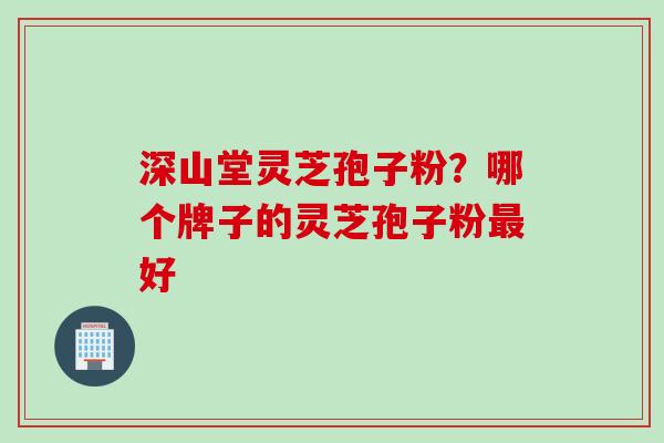 深山堂灵芝孢子粉?哪个牌子的灵芝孢子粉好 深山堂灵芝孢子粉?哪个牌子的灵芝孢子粉好