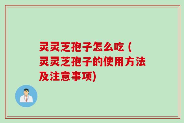 灵灵芝孢子怎么吃 (灵灵芝孢子的使用方法及注意事项)