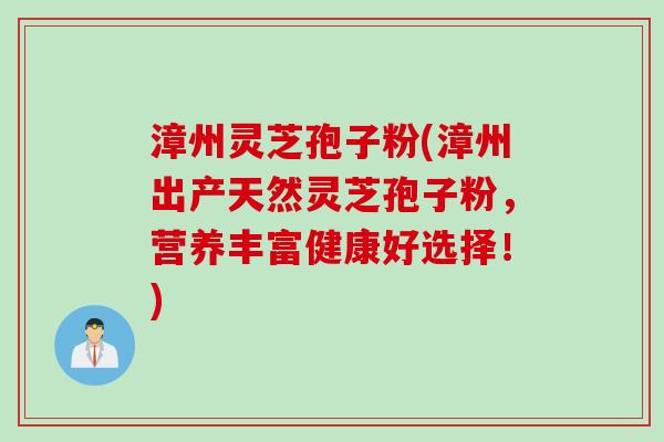 漳州灵芝孢子粉(漳州出产天然灵芝孢子粉，营养丰富健康好选择！)