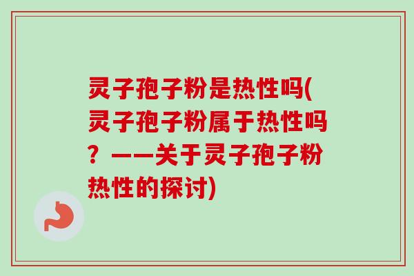 灵子孢子粉是热性吗(灵子孢子粉属于热性吗？——关于灵子孢子粉热性的探讨)