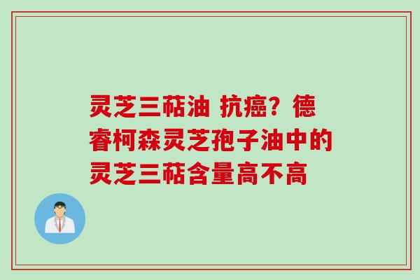 灵芝三萜油 抗癌？德睿柯森灵芝孢子油中的灵芝三萜含量高不高