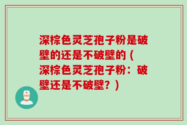 深棕色灵芝孢子粉是破壁的还是不破壁的 (深棕色灵芝孢子粉:破壁还是不破壁?)