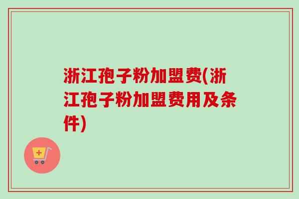 浙江孢子粉加盟费(浙江孢子粉加盟费用及条件)