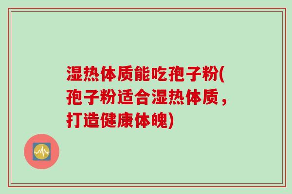 湿热体质能吃孢子粉(孢子粉适合湿热体质,打造健康体魄)