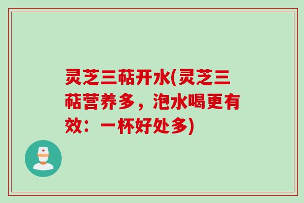 灵芝三萜开水(灵芝三萜营养多，泡水喝更有效：一杯好处多)