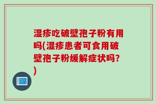 湿疹吃破壁孢子粉有用吗(湿疹患者可食用破壁孢子粉缓解症状吗？)