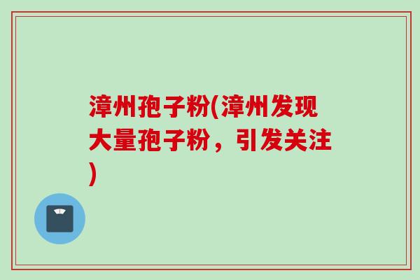 漳州孢子粉(漳州发现大量孢子粉,引发关注)
