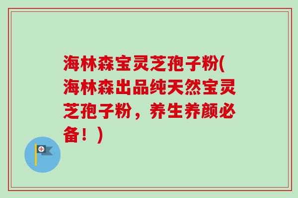 海林森宝灵芝孢子粉(海林森出品纯天然宝灵芝孢子粉，养生养颜必备！)