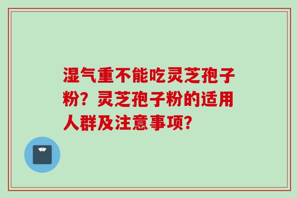 湿气重不能吃灵芝孢子粉？灵芝孢子粉的适用人群及注意事项？