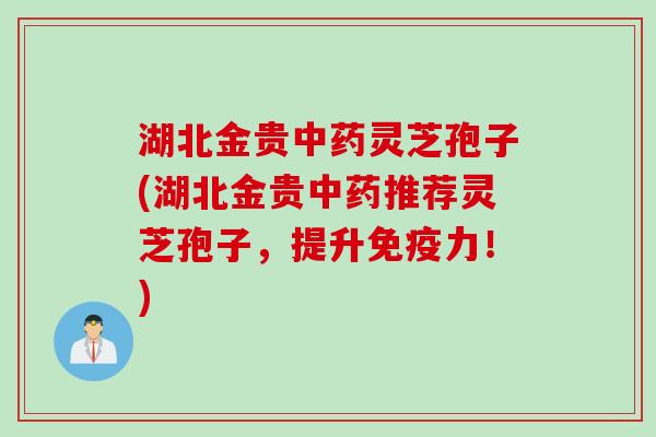 湖北金贵中药灵芝孢子(湖北金贵中药推荐灵芝孢子,提升免疫力!)