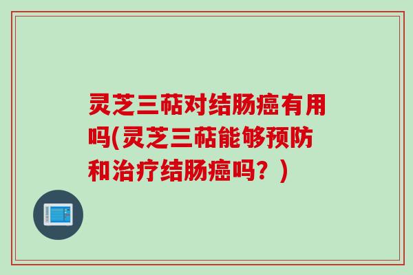 灵芝三萜对结肠癌有用吗(灵芝三萜能够预防和治疗结肠癌吗？)