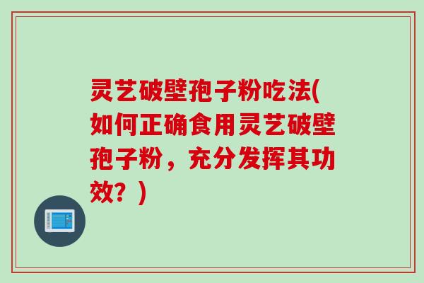 灵艺破壁孢子粉吃法(如何正确食用灵艺破壁孢子粉,充分发挥其功效?) 灵艺破壁孢子粉吃法(如何正确食用灵艺破壁孢子粉,充分发挥其功效?)