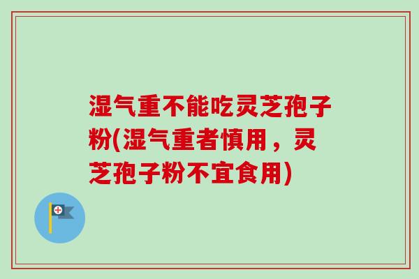 湿气重不能吃灵芝孢子粉(湿气重者慎用,灵芝孢子粉不宜食用)