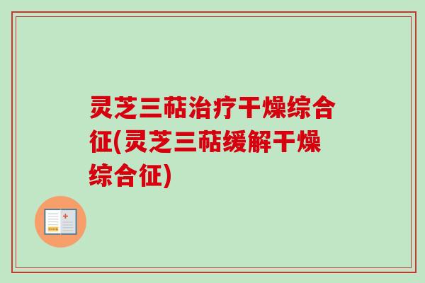 灵芝三萜治疗干燥综合征(灵芝三萜缓解干燥综合征)